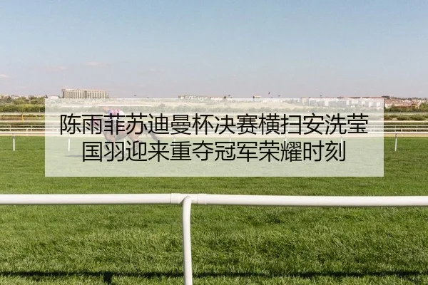 陈雨菲苏迪曼杯决赛横扫安洗莹 国羽迎来重夺冠军荣耀时刻 - CROWN SPORTS